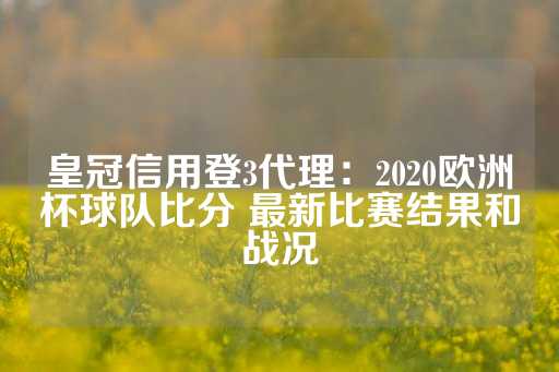 皇冠信用登3代理：2020欧洲杯球队比分 最新比赛结果和战况-第1张图片-皇冠信用盘出租