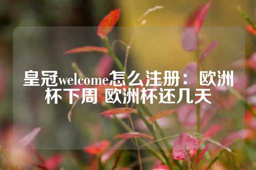 皇冠welcome怎么注册：欧洲杯下周 欧洲杯还几天-第1张图片-皇冠信用盘出租