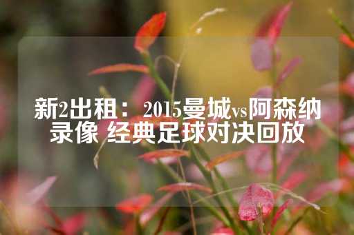 新2出租：2015曼城vs阿森纳录像 经典足球对决回放-第1张图片-皇冠信用盘出租