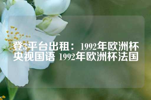 登3平台出租：1992年欧洲杯央视国语 1992年欧洲杯法国-第1张图片-皇冠信用盘出租