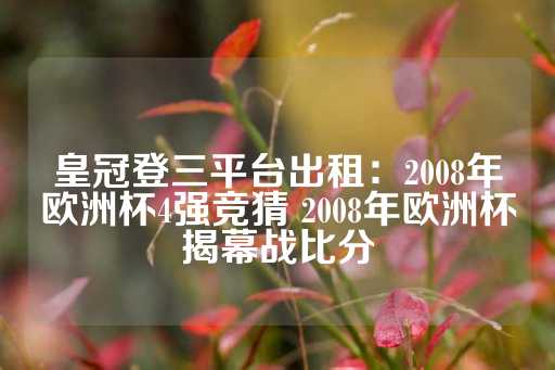 皇冠登三平台出租：2008年欧洲杯4强竞猜 2008年欧洲杯揭幕战比分-第1张图片-皇冠信用盘出租