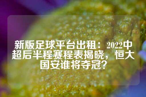 新版足球平台出租：2022中超后半程赛程表揭晓，恒大国安谁将夺冠？