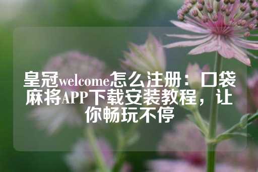 皇冠welcome怎么注册：囗袋麻将APP下载安装教程，让你畅玩不停