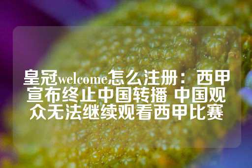 皇冠welcome怎么注册：西甲宣布终止中国转播 中国观众无法继续观看西甲比赛-第1张图片-皇冠信用盘出租