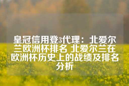 皇冠信用登3代理：北爱尔兰欧洲杯排名 北爱尔兰在欧洲杯历史上的战绩及排名分析