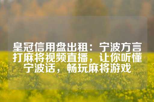 皇冠信用盘出租：宁波方言打麻将视频直播，让你听懂宁波话，畅玩麻将游戏-第1张图片-皇冠信用盘出租