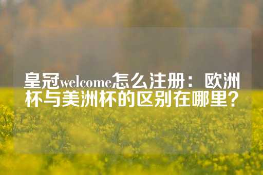 皇冠welcome怎么注册：欧洲杯与美洲杯的区别在哪里？-第1张图片-皇冠信用盘出租