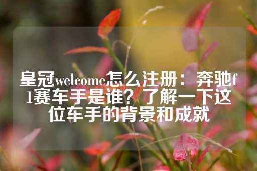 皇冠welcome怎么注册：奔驰f1赛车手是谁？了解一下这位车手的背景和成就