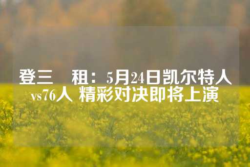 登三岀租：5月24日凯尔特人vs76人 精彩对决即将上演-第1张图片-皇冠信用盘出租