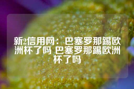 新2信用网：巴塞罗那踢欧洲杯了吗 巴塞罗那踢欧洲杯了吗-第1张图片-皇冠信用盘出租