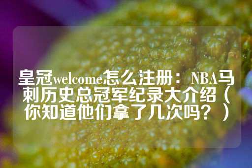 皇冠welcome怎么注册：NBA马刺历史总冠军纪录大介绍（你知道他们拿了几次吗？）