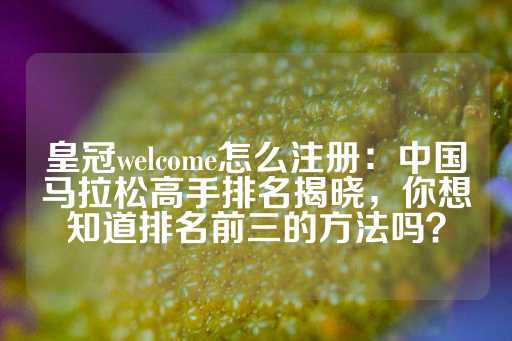 皇冠welcome怎么注册：中国马拉松高手排名揭晓，你想知道排名前三的方法吗？-第1张图片-皇冠信用盘出租