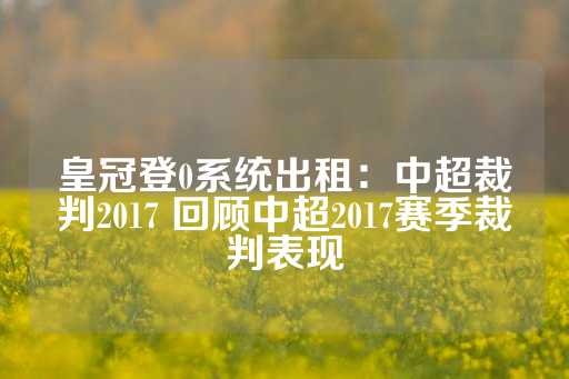 皇冠登0系统出租：中超裁判2017 回顾中超2017赛季裁判表现-第1张图片-皇冠信用盘出租