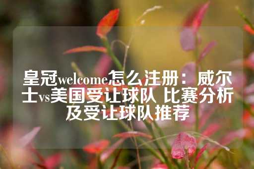 皇冠welcome怎么注册：威尔士vs美国受让球队 比赛分析及受让球队推荐