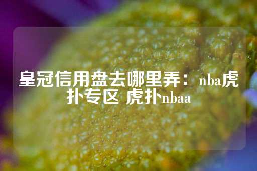 皇冠信用盘去哪里弄：nba虎扑专区 虎扑nbaa