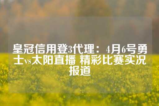 皇冠信用登3代理：4月6号勇士vs太阳直播 精彩比赛实况报道