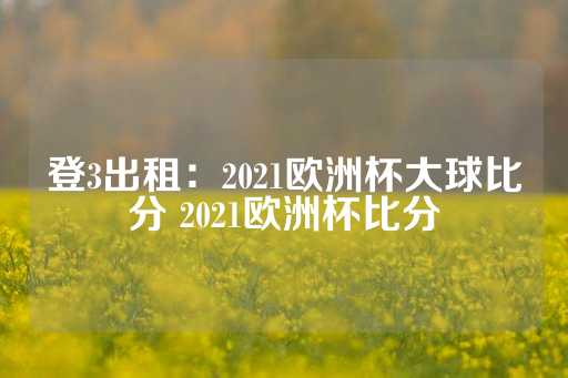 登3出租：2021欧洲杯大球比分 2021欧洲杯比分