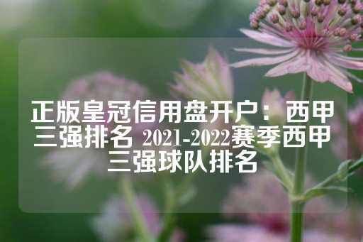 正版皇冠信用盘开户：西甲三强排名 2021-2022赛季西甲三强球队排名