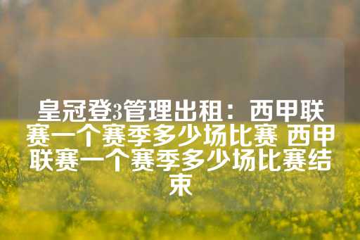 皇冠登3管理出租：西甲联赛一个赛季多少场比赛 西甲联赛一个赛季多少场比赛结束-第1张图片-皇冠信用盘出租