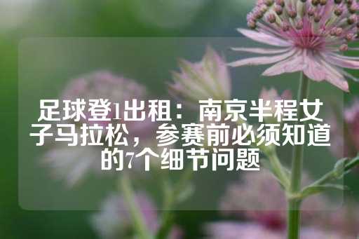 足球登1出租：南京半程女子马拉松，参赛前必须知道的7个细节问题-第1张图片-皇冠信用盘出租