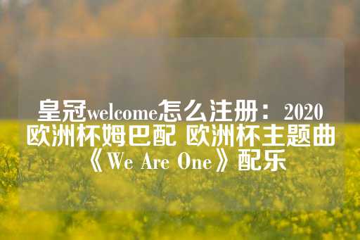 皇冠welcome怎么注册：2020欧洲杯姆巴配 欧洲杯主题曲《We Are One》配乐