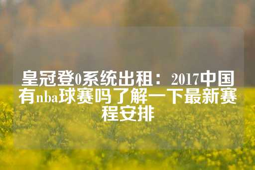 皇冠登0系统出租：2017中国有nba球赛吗了解一下最新赛程安排-第1张图片-皇冠信用盘出租