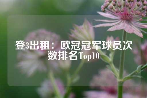 登3出租：欧冠冠军球员次数排名Top10