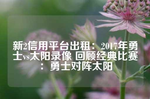 新2信用平台出租：2017年勇士vs太阳录像 回顾经典比赛：勇士对阵太阳