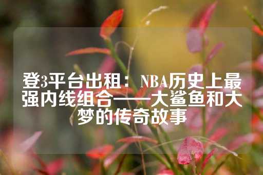 登3平台出租：NBA历史上最强内线组合——大鲨鱼和大梦的传奇故事