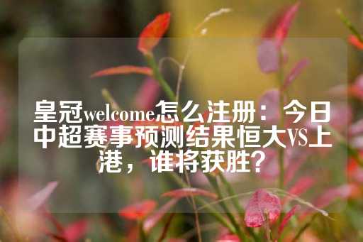 皇冠welcome怎么注册：今日中超赛事预测结果恒大VS上港，谁将获胜？-第1张图片-皇冠信用盘出租