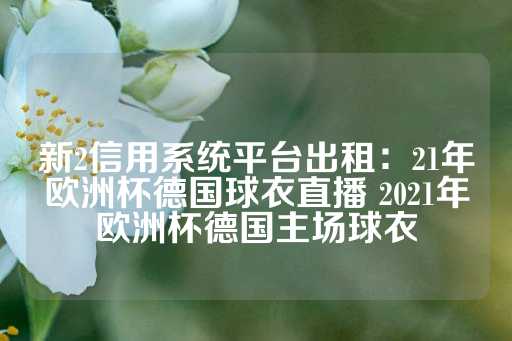 新2信用系统平台出租：21年欧洲杯德国球衣直播 2021年欧洲杯德国主场球衣-第1张图片-皇冠信用盘出租