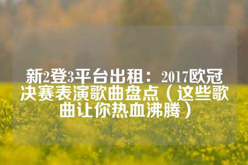 新2登3平台出租：2017欧冠决赛表演歌曲盘点（这些歌曲让你热血沸腾）