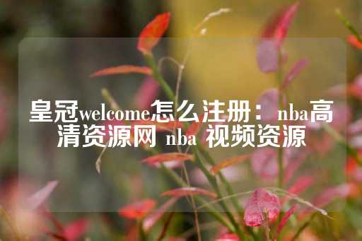 皇冠welcome怎么注册：nba高清资源网 nba 视频资源