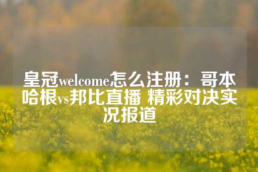 皇冠welcome怎么注册：哥本哈根vs邦比直播 精彩对决实况报道