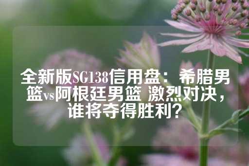 全新版SG138信用盘：希腊男篮vs阿根廷男篮 激烈对决，谁将夺得胜利？