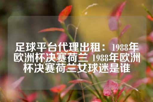 足球平台代理出租：1988年欧洲杯决赛荷兰 1988年欧洲杯决赛荷兰女球迷是谁-第1张图片-皇冠信用盘出租