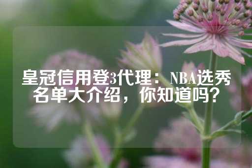 皇冠信用登3代理：NBA选秀名单大介绍，你知道吗？-第1张图片-皇冠信用盘出租