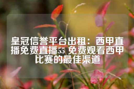 皇冠信誉平台出租：西甲直播免费直播55 免费观看西甲比赛的最佳渠道-第1张图片-皇冠信用盘出租