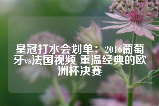 皇冠打水会划单：2016葡萄牙vs法国视频 重温经典的欧洲杯决赛