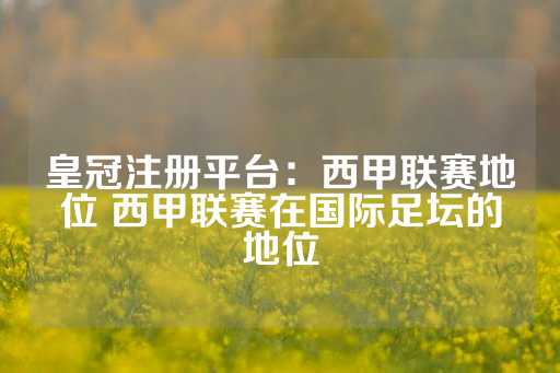 皇冠注册平台：西甲联赛地位 西甲联赛在国际足坛的地位