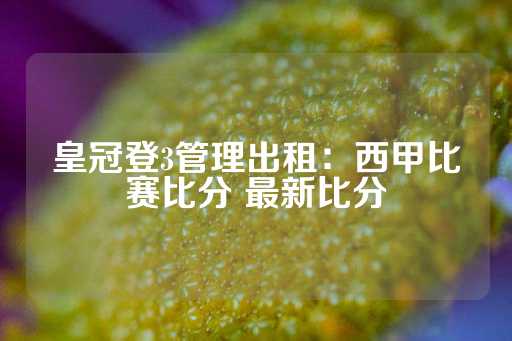 皇冠登3管理出租：西甲比赛比分 最新比分-第1张图片-皇冠信用盘出租