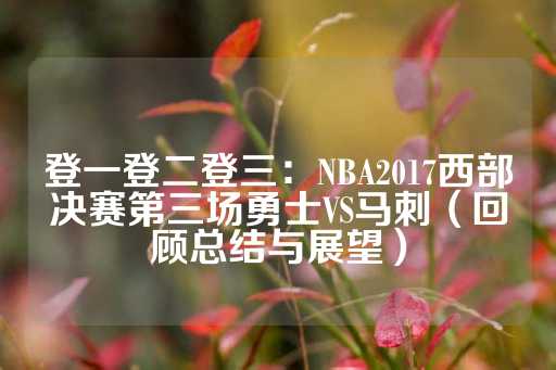 登一登二登三：NBA2017西部决赛第三场勇士VS马刺（回顾总结与展望）