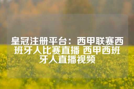 皇冠注册平台：西甲联赛西班牙人比赛直播 西甲西班牙人直播视频