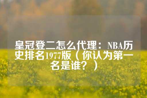 皇冠登二怎么代理：NBA历史排名1977版（你认为第一名是谁？）