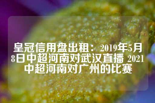 皇冠信用盘出租：2019年5月8日中超河南对武汉直播 2021中超河南对广州的比赛