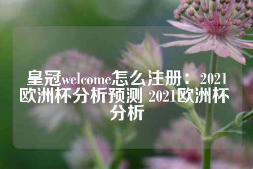 皇冠welcome怎么注册：2021欧洲杯分析预测 2021欧洲杯 分析