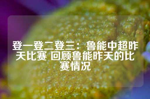 登一登二登三：鲁能中超昨天比赛 回顾鲁能昨天的比赛情况