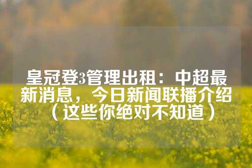 皇冠登3管理出租：中超最新消息，今日新闻联播介绍（这些你绝对不知道）