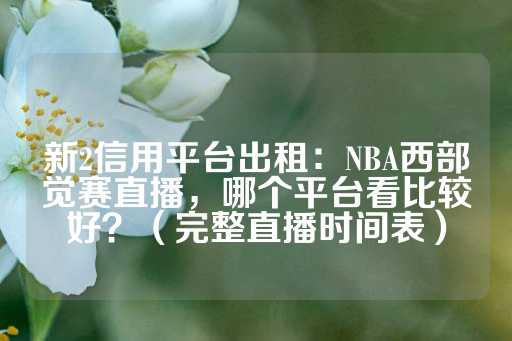 新2信用平台出租：NBA西部觉赛直播，哪个平台看比较好？（完整直播时间表）