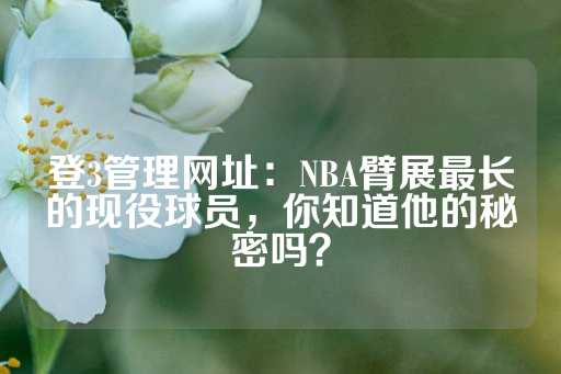 登3管理网址：NBA臂展最长的现役球员，你知道他的秘密吗？